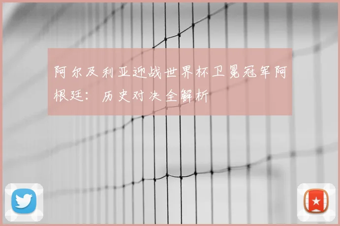 阿尔及利亚迎战世界杯卫冕冠军阿根廷：历史对决全解析