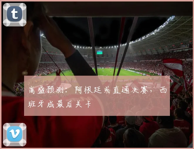 高盛预测:阿根廷或直通决赛,西班牙成最后关卡