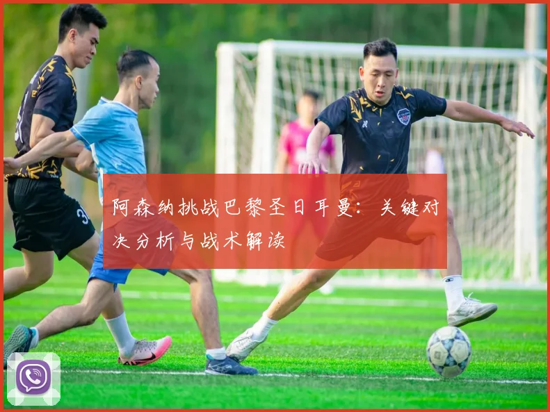 阿森纳挑战巴黎圣日耳曼：关键对决分析与战术解读