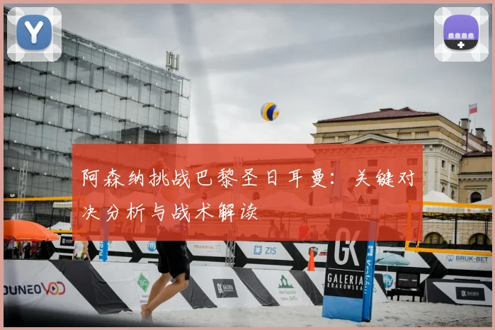 阿森纳挑战巴黎圣日耳曼：关键对决分析与战术解读