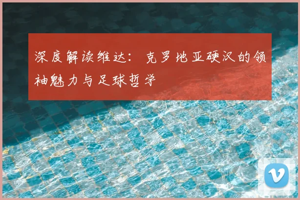 深度解读维达:克罗地亚硬汉的领袖魅力与足球哲学