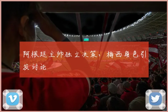 阿根廷主帅独立决策，梅西角色引发讨论