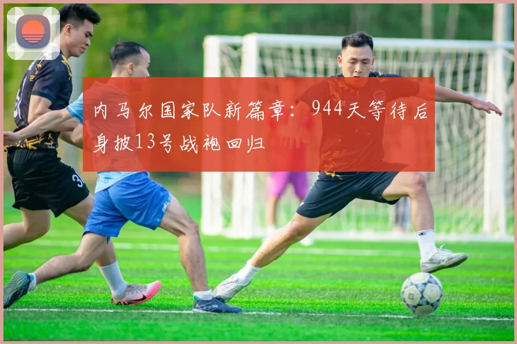内马尔国家队新篇章：944天等待后身披13号战袍回归
