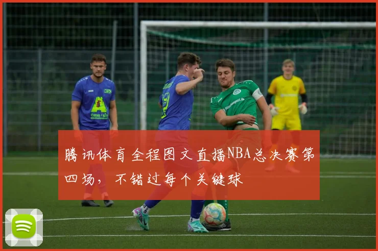 腾讯体育全程图文直播NBA总决赛第四场,不错过每个关键球