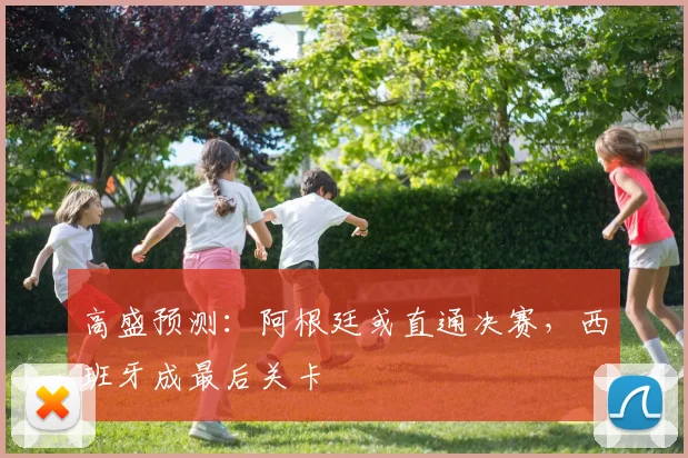 高盛预测：阿根廷或直通决赛，西班牙成最后关卡